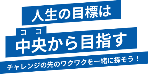 人生の目標は中央から目指す チャレンジの先のワクワクを一緒に探そう！