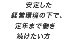 安定した経営環境の下で、定年まで働き続けたい方