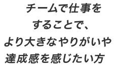 チームで仕事をすることで、より大きなやりがいや達成感を感じたい方