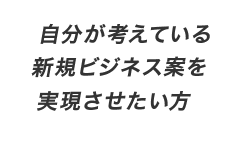 自分が考えている新規ビジネス案を実現させたい方